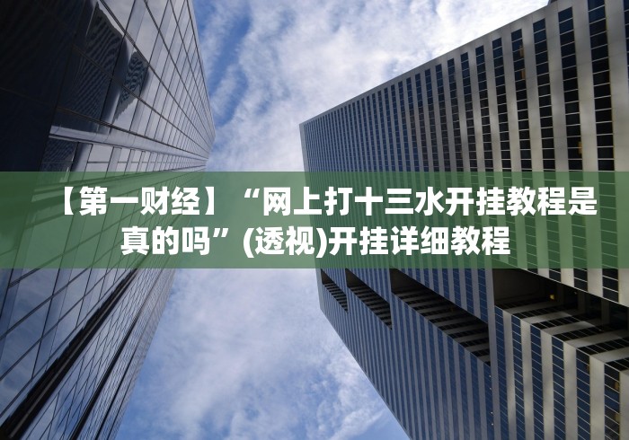 【第一财经】“网上打十三水开挂教程是真的吗”(透视)开挂详细教程