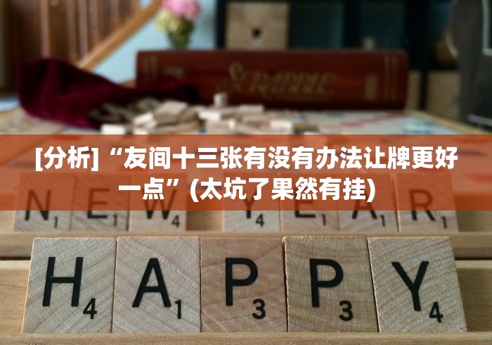 [分析]“友间十三张有没有办法让牌更好一点”(太坑了果然有挂)
