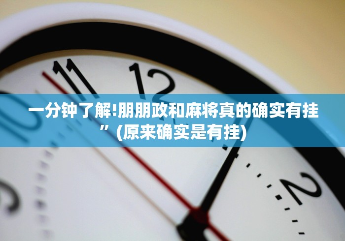 一分钟了解!朋朋政和麻将真的确实有挂”(原来确实是有挂) 一分钟了解!朋朋政和麻将真的确实有挂”(原来确实是有挂)