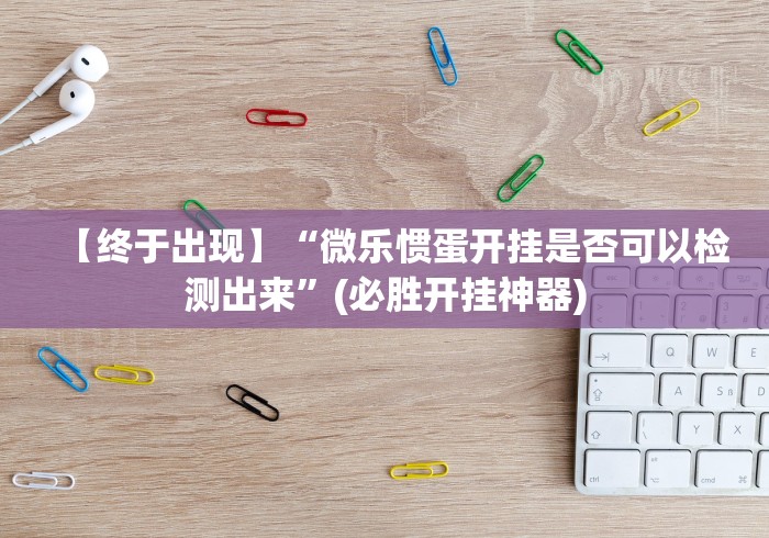 【终于出现】“微乐惯蛋开挂是否可以检测出来”(必胜开挂神器)